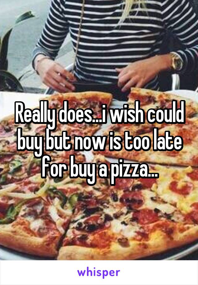 Really does...i wish could buy but now is too late for buy a pizza...