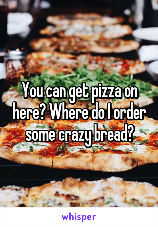 You can get pizza on here? Where do I order some crazy bread?