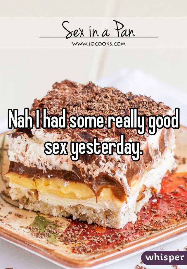 Nah I had some really good sex yesterday.