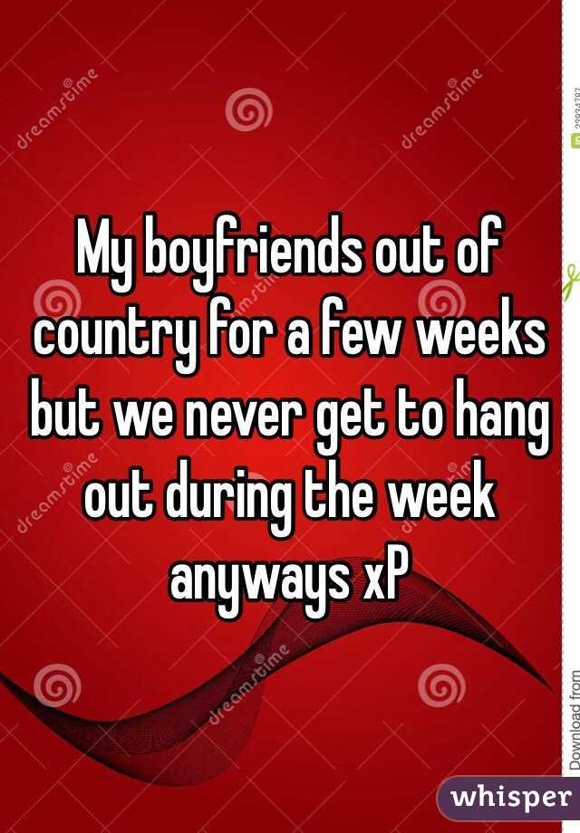 My boyfriends out of country for a few weeks but we never get to hang out during the week anyways xP 