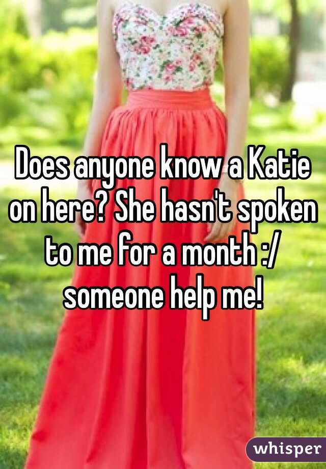 Does anyone know a Katie on here? She hasn't spoken to me for a month :/ someone help me!