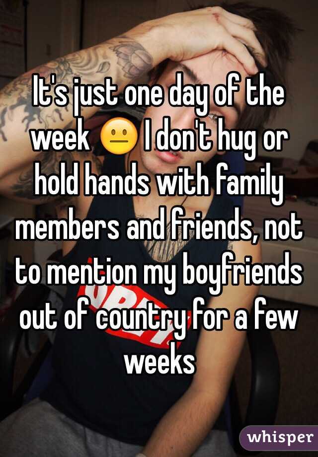 It's just one day of the week 😐 I don't hug or hold hands with family members and friends, not to mention my boyfriends out of country for a few weeks 