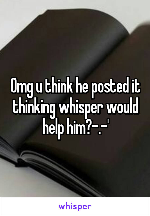 Omg u think he posted it thinking whisper would help him?-.-'