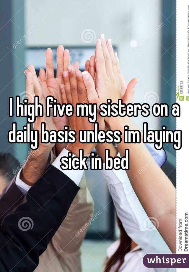 I high five my sisters on a daily basis unless im laying sick in bed