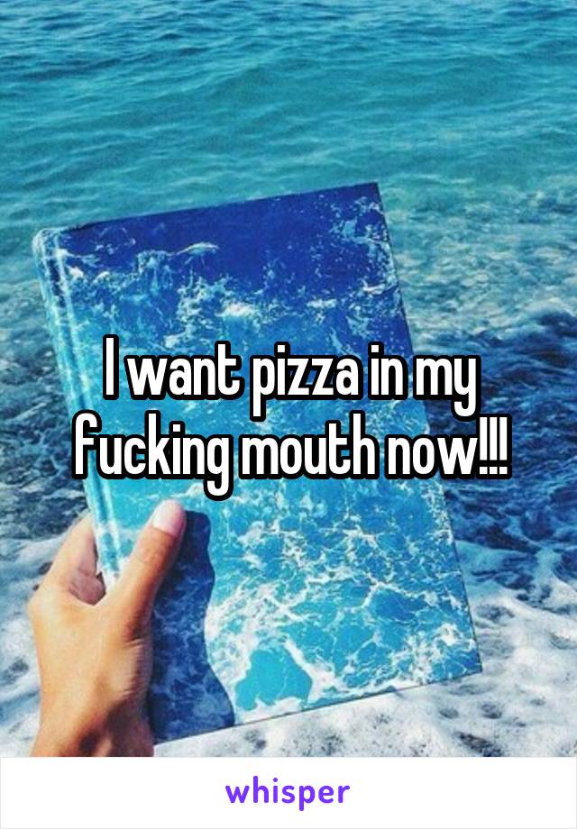 I want pizza in my fucking mouth now!!!