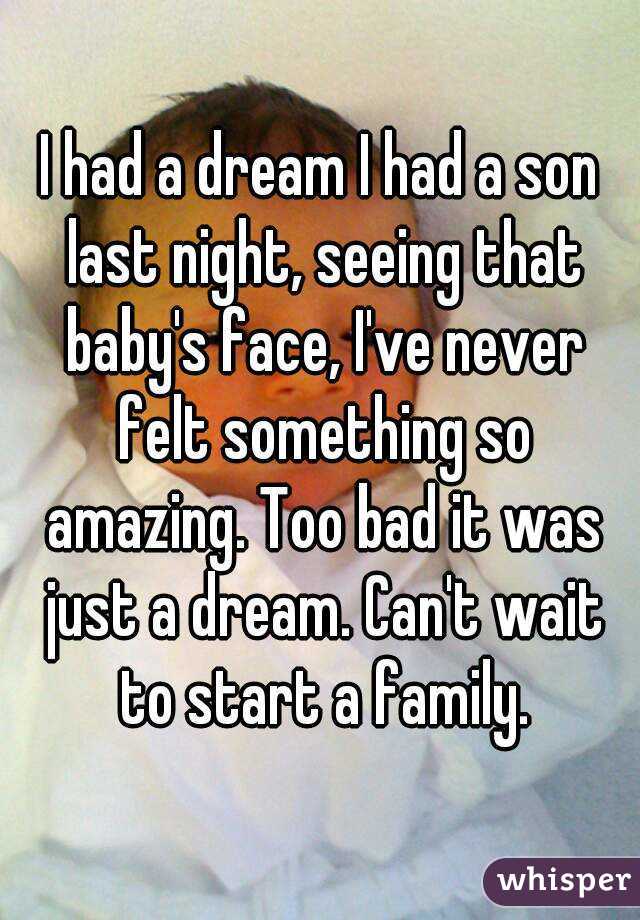I had a dream I had a son last night, seeing that baby's face, I've never felt something so amazing. Too bad it was just a dream. Can't wait to start a family.