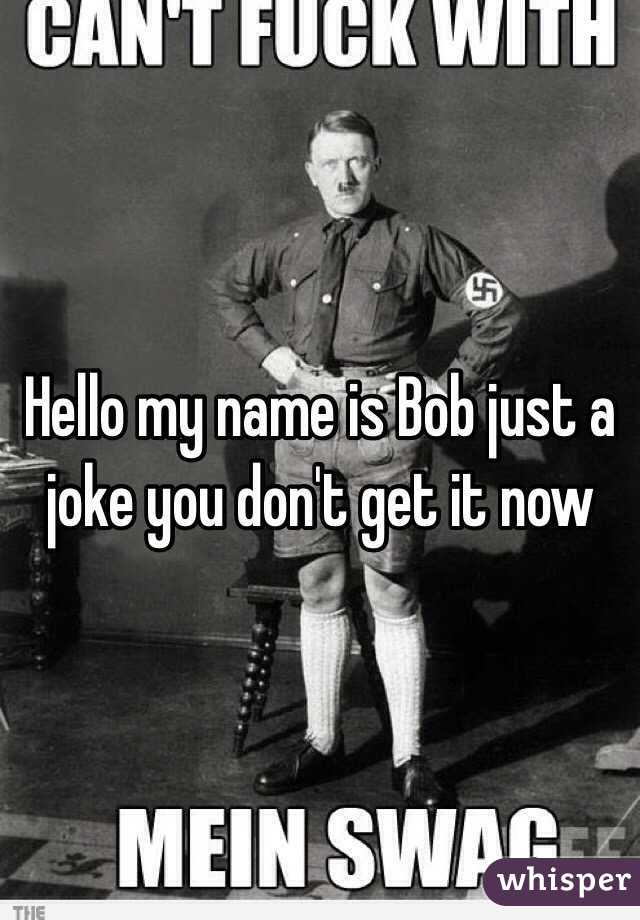 Hello my name is Bob just a joke you don't get it now