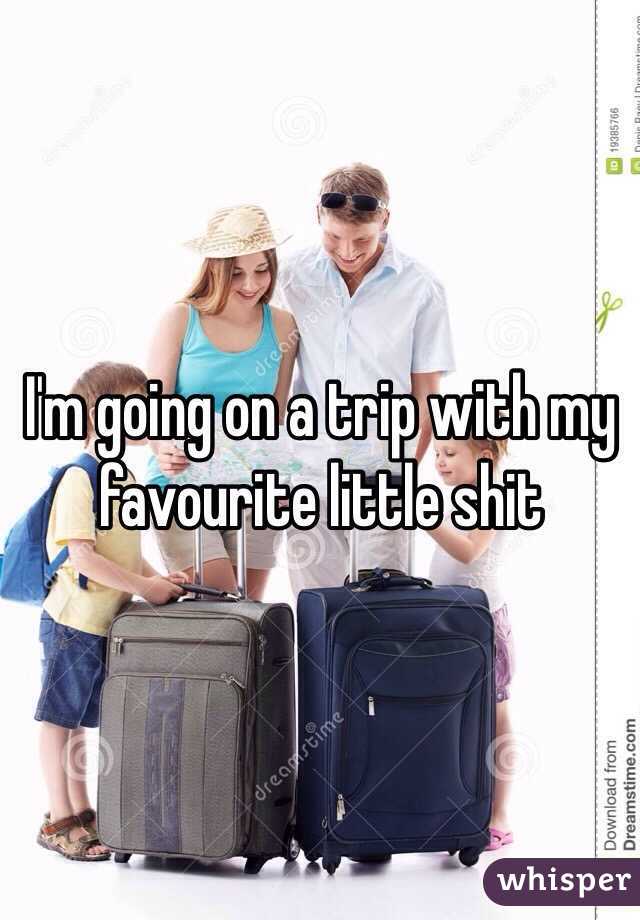 I'm going on a trip with my favourite little shit 
