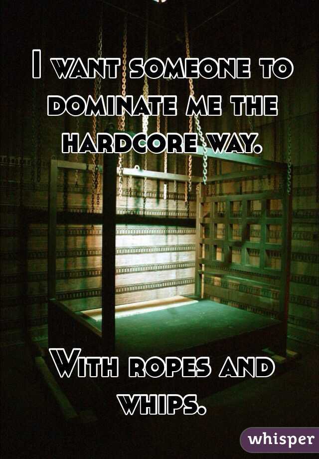 I want someone to dominate me the hardcore way.





With ropes and whips.