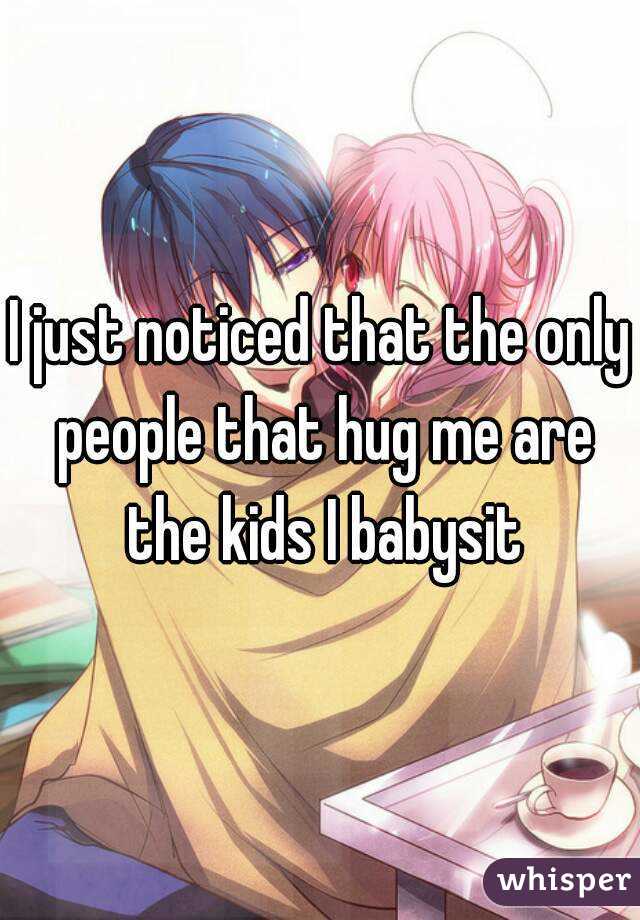 I just noticed that the only people that hug me are the kids I babysit