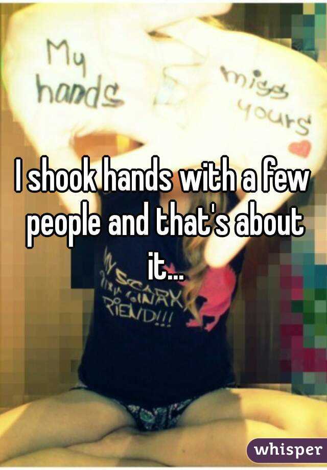 I shook hands with a few people and that's about it...