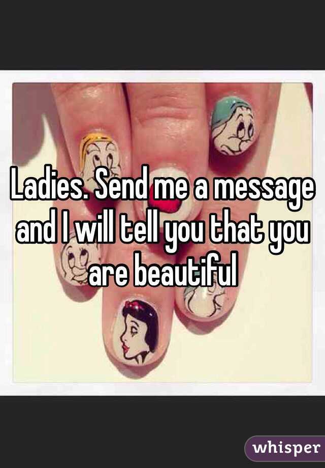 Ladies. Send me a message and I will tell you that you are beautiful 