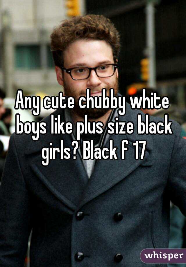 Any cute chubby white boys like plus size black girls? Black f 17