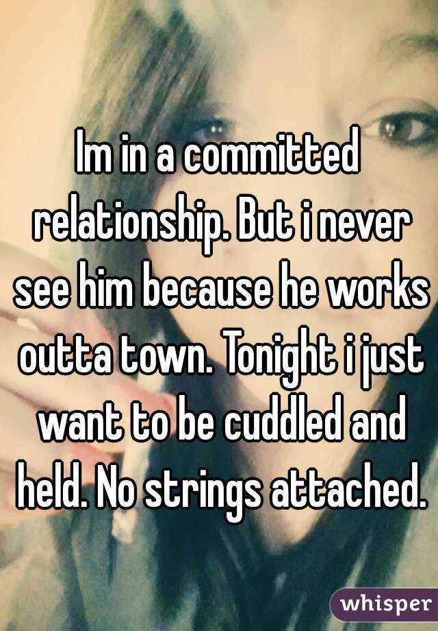Im in a committed relationship. But i never see him because he works outta town. Tonight i just want to be cuddled and held. No strings attached.