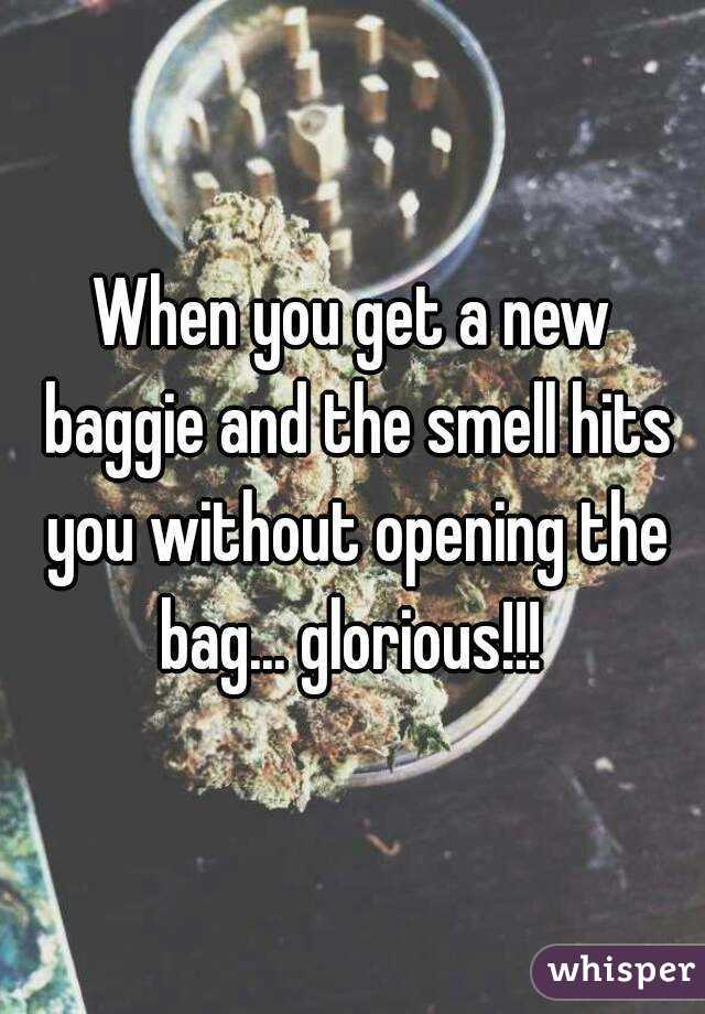 When you get a new baggie and the smell hits you without opening the bag... glorious!!! 