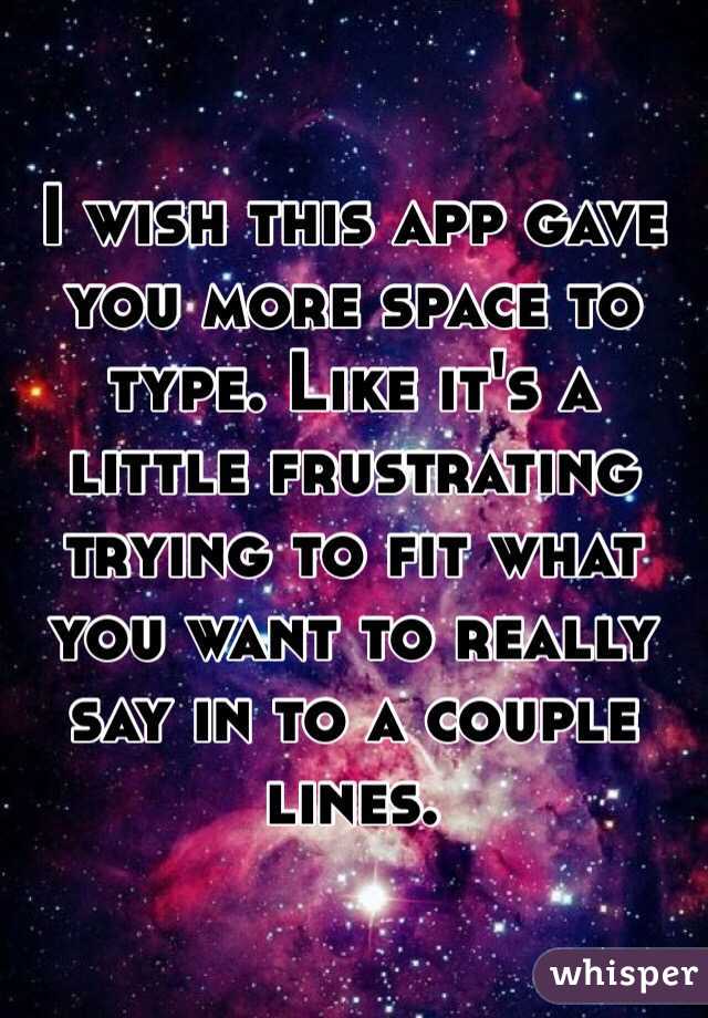 I wish this app gave you more space to type. Like it's a little frustrating trying to fit what you want to really say in to a couple lines.