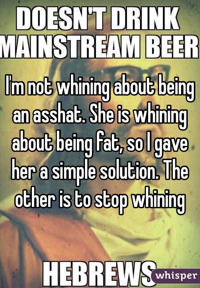 I'm not whining about being an asshat. She is whining about being fat, so I gave her a simple solution. The other is to stop whining 