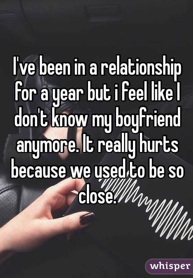 I've been in a relationship  for a year but i feel like I don't know my boyfriend anymore. It really hurts because we used to be so close.