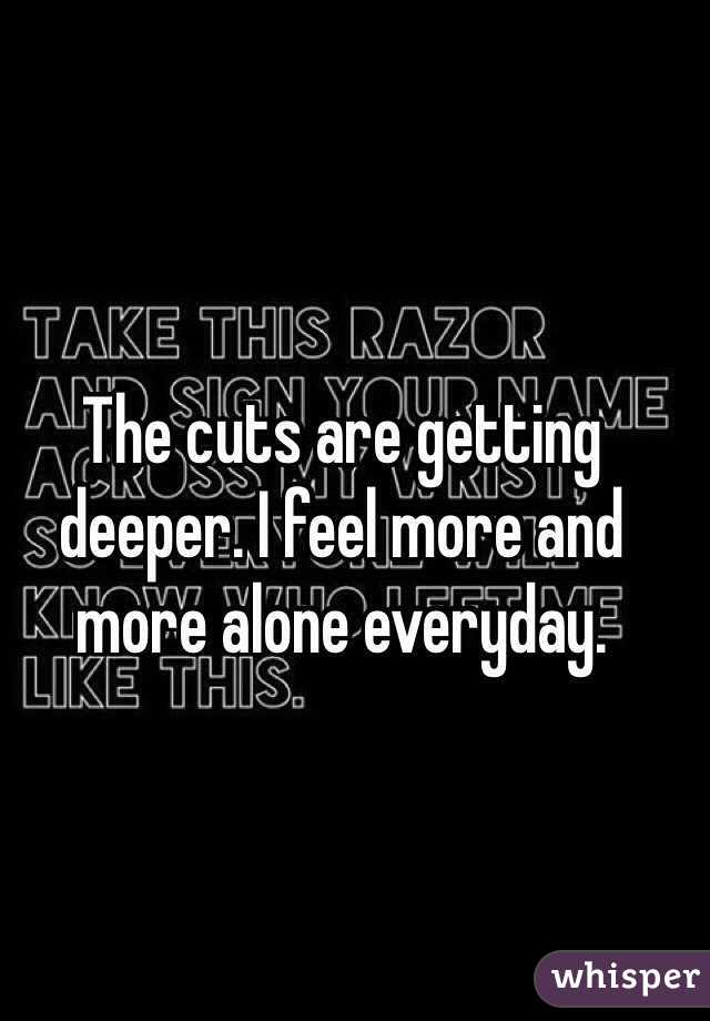 The cuts are getting deeper. I feel more and more alone everyday. 