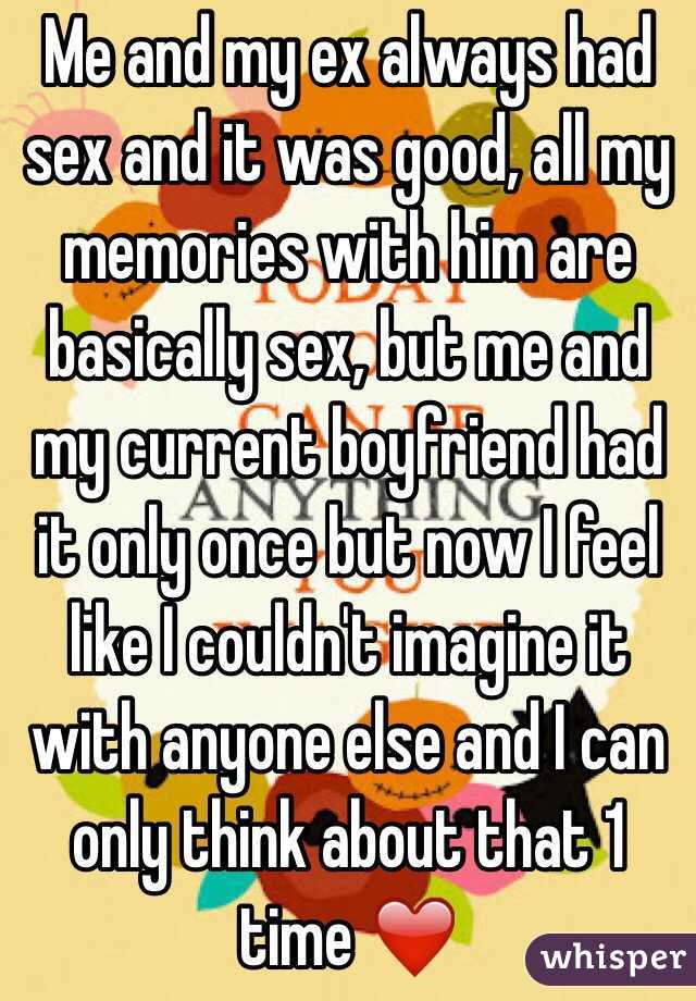 Me and my ex always had sex and it was good, all my memories with him are basically sex, but me and my current boyfriend had it only once but now I feel like I couldn't imagine it with anyone else and I can only think about that 1 time ❤️