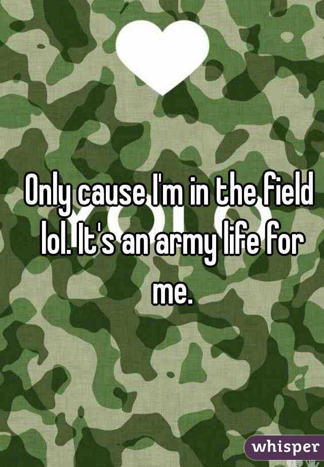 Only cause I'm in the field lol. It's an army life for me.