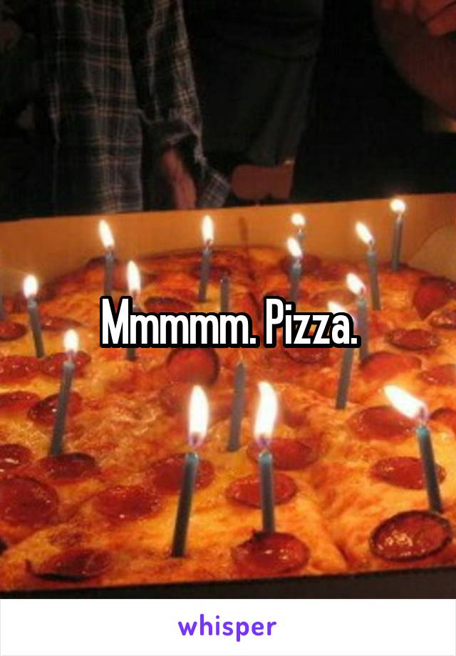 Mmmmm. Pizza.