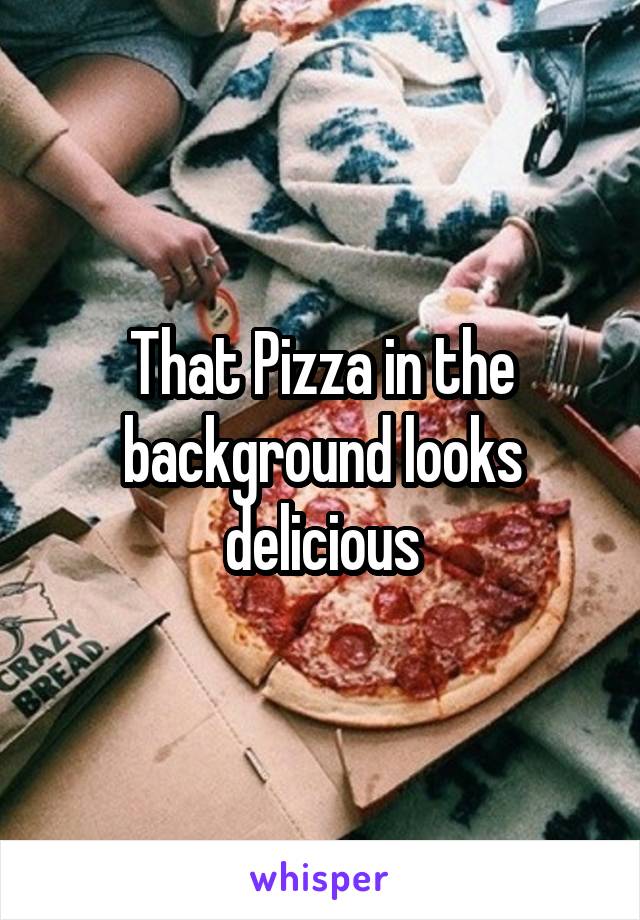 That Pizza in the background looks delicious