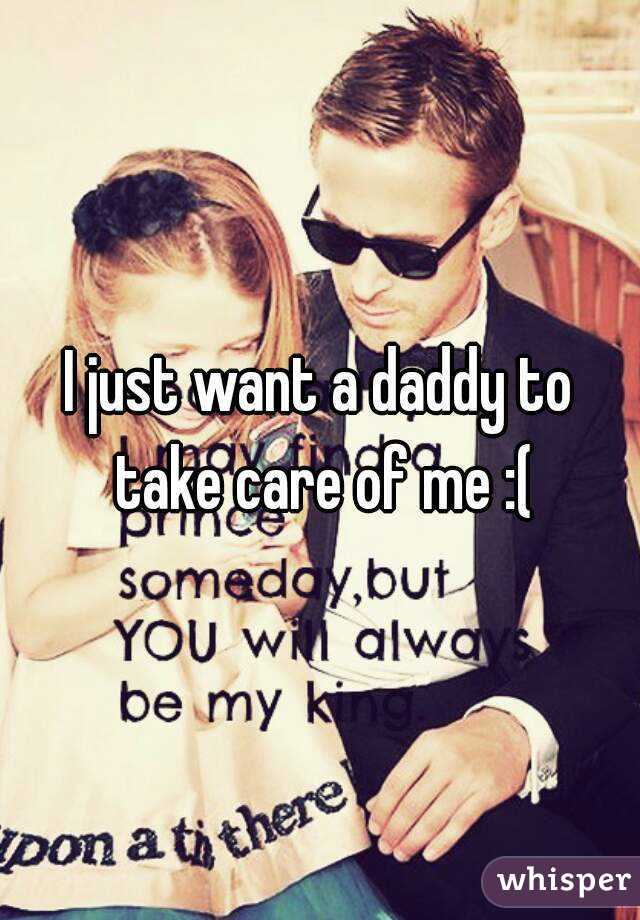 I just want a daddy to take care of me :(