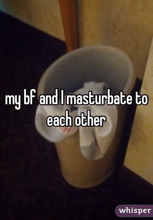 my bf and I masturbate to each other