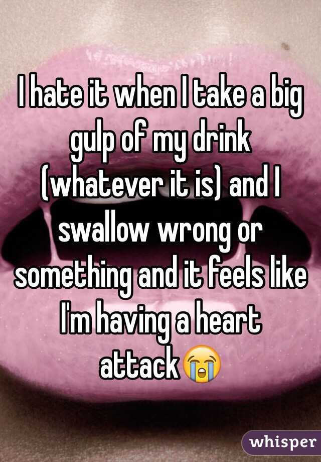 I hate it when I take a big gulp of my drink (whatever it is) and I swallow wrong or something and it feels like I'm having a heart attack😭