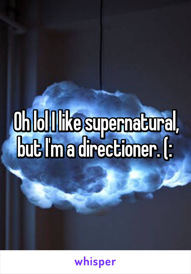 Oh lol I like supernatural, but I'm a directioner. (: 