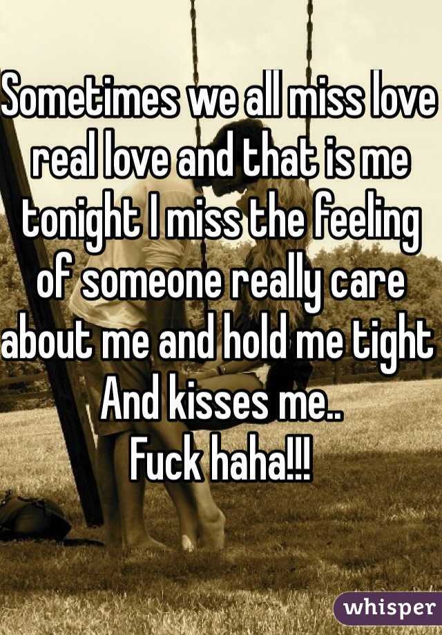Sometimes we all miss love real love and that is me tonight I miss the feeling of someone really care about me and hold me tight 
And kisses me.. 
Fuck haha!!! 
