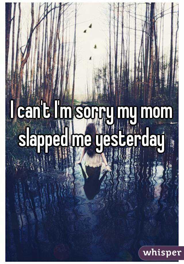 I can't I'm sorry my mom slapped me yesterday 