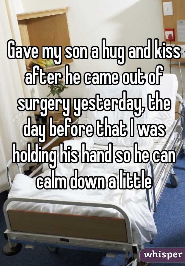 Gave my son a hug and kiss after he came out of surgery yesterday, the day before that I was holding his hand so he can calm down a little