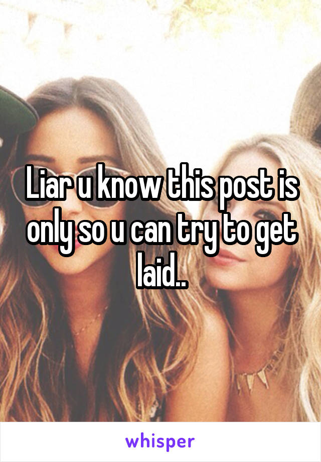 Liar u know this post is only so u can try to get laid..