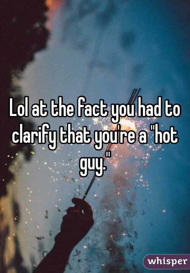 Lol at the fact you had to clarify that you're a "hot guy."  