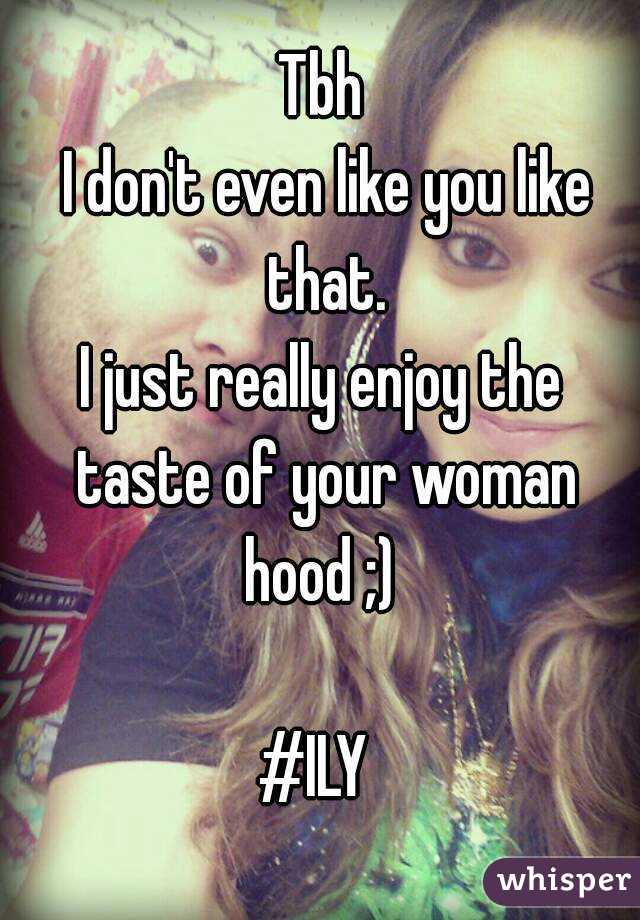 Tbh
 I don't even like you like that.
I just really enjoy the taste of your woman hood ;) 

#ILY 