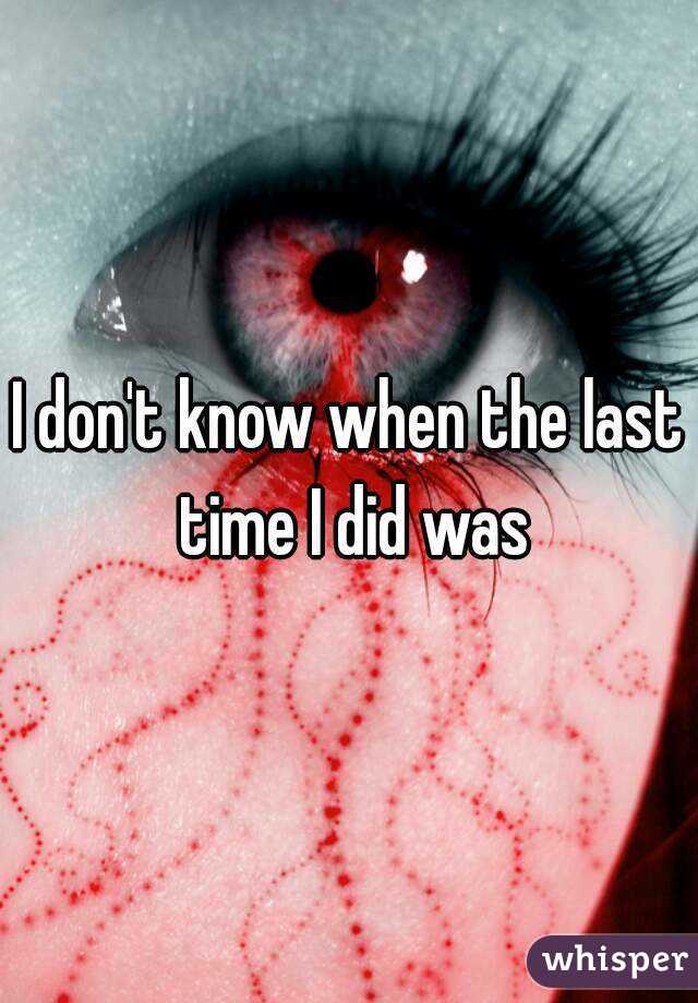 I don't know when the last time I did was