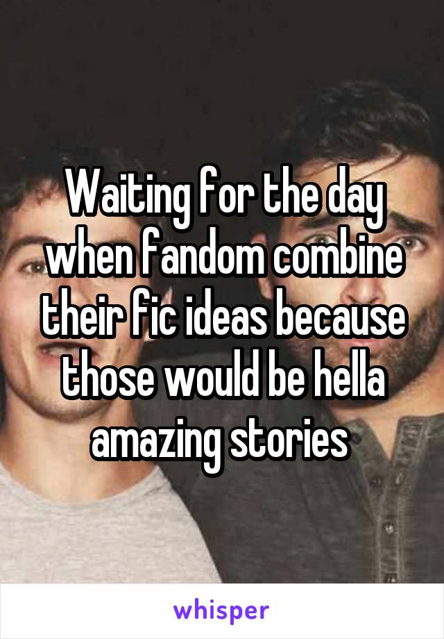 Waiting for the day when fandom combine their fic ideas because those would be hella amazing stories 