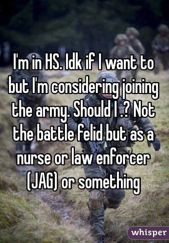 I'm in HS. Idk if I want to but I'm considering joining the army. Should I .? Not the battle felid but as a nurse or law enforcer (JAG) or something