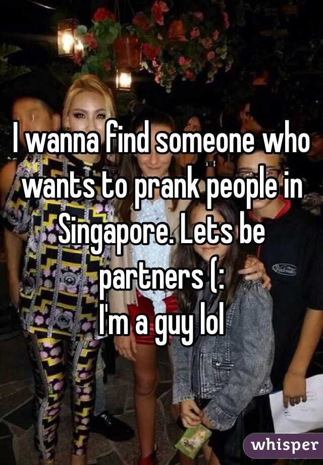I wanna find someone who wants to prank people in Singapore. Lets be partners (:
I'm a guy lol