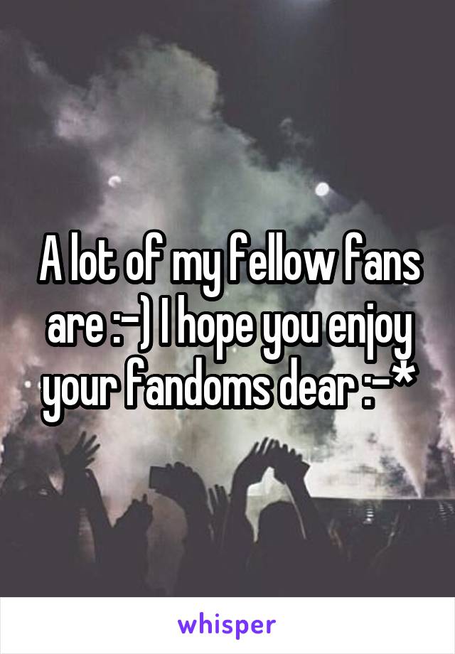 A lot of my fellow fans are :-) I hope you enjoy your fandoms dear :-*