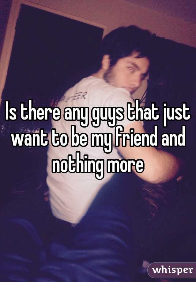 Is there any guys that just want to be my friend and nothing more