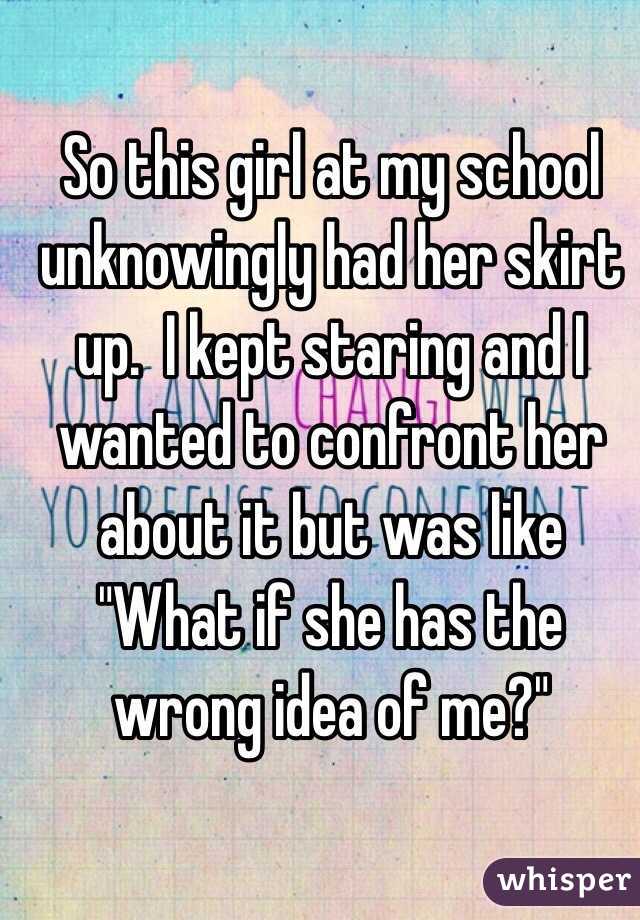 So this girl at my school unknowingly had her skirt up.  I kept staring and I wanted to confront her about it but was like "What if she has the wrong idea of me?"