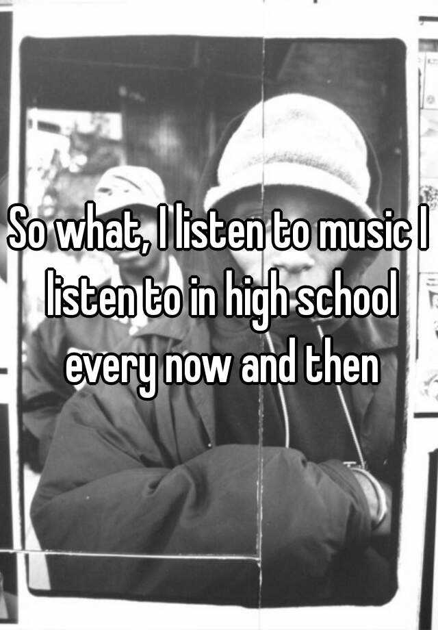 so-what-i-listen-to-music-i-listen-to-in-high-school-every-now-and-then