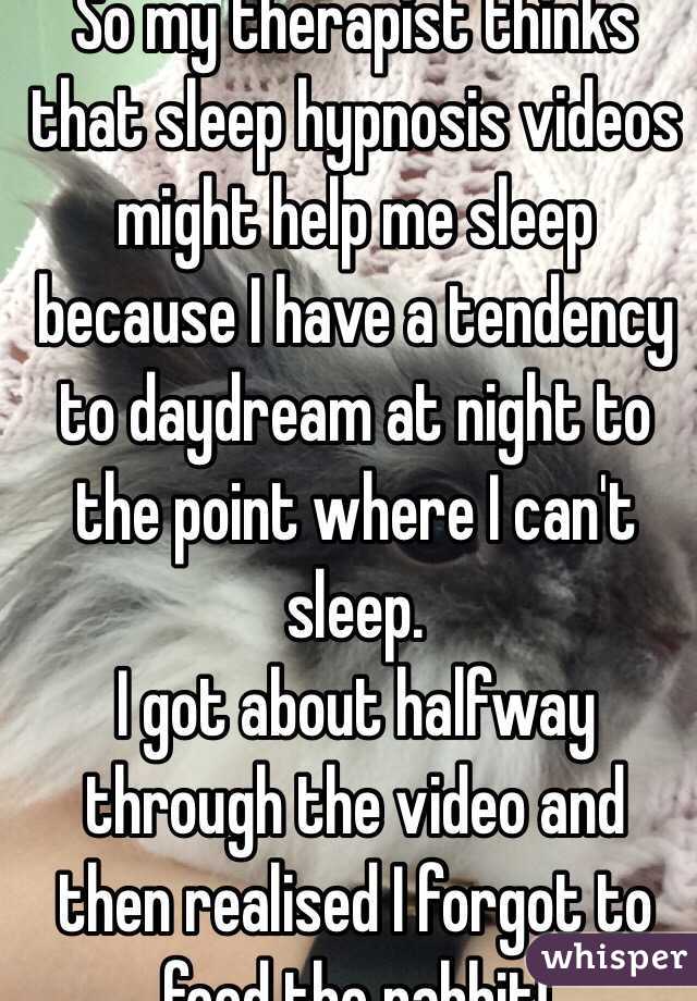 So my therapist thinks that sleep hypnosis videos might help me sleep because I have a tendency to daydream at night to the point where I can't sleep.
I got about halfway through the video and then realised I forgot to feed the rabbit!