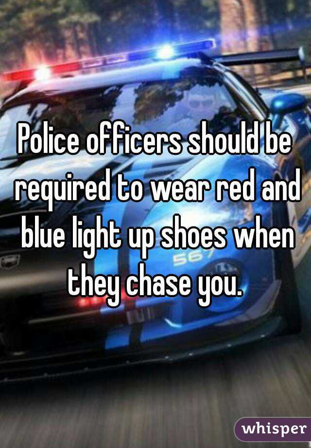 Police officers should be required to wear red and blue light up shoes when they chase you. 