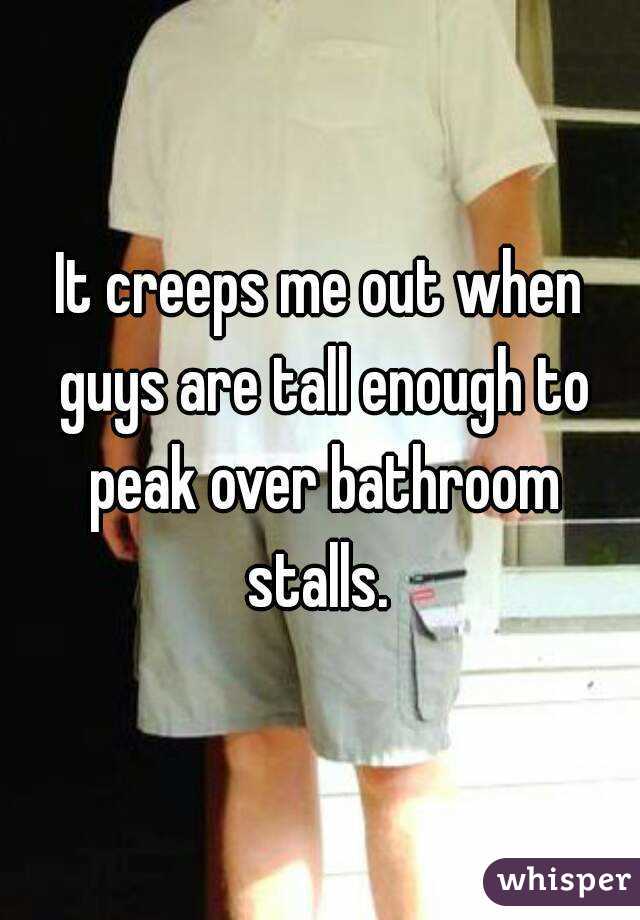 It creeps me out when guys are tall enough to peak over bathroom stalls. 
