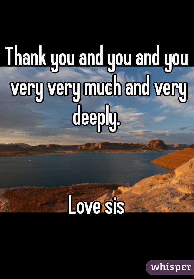 Thank you and you and you very very much and very deeply. 


Love sis