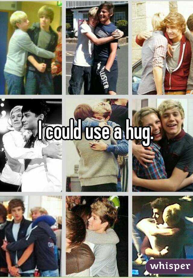 I could use a hug.